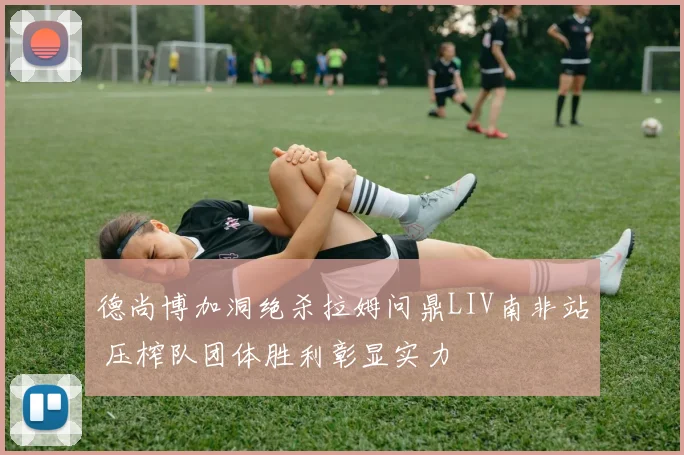 德尚博加洞绝杀拉姆问鼎LIV南非站 压榨队团体胜利彰显实力