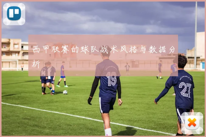 西甲联赛的球队战术风格与数据分析