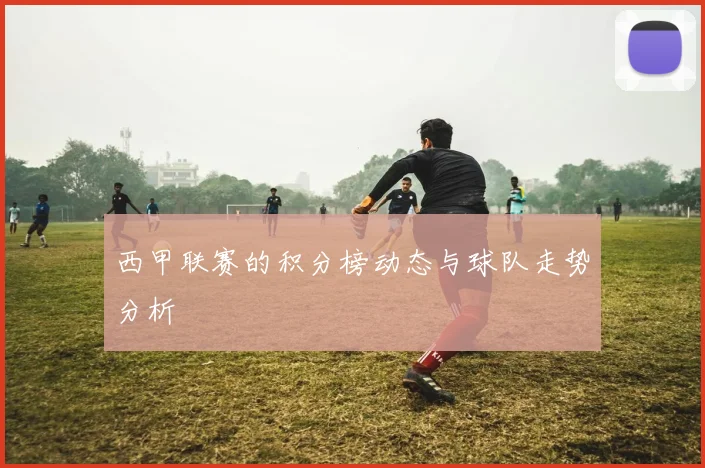 西甲联赛的积分榜动态与球队走势分析