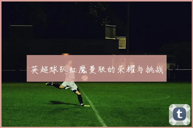 英超球队红魔曼联的荣耀与挑战