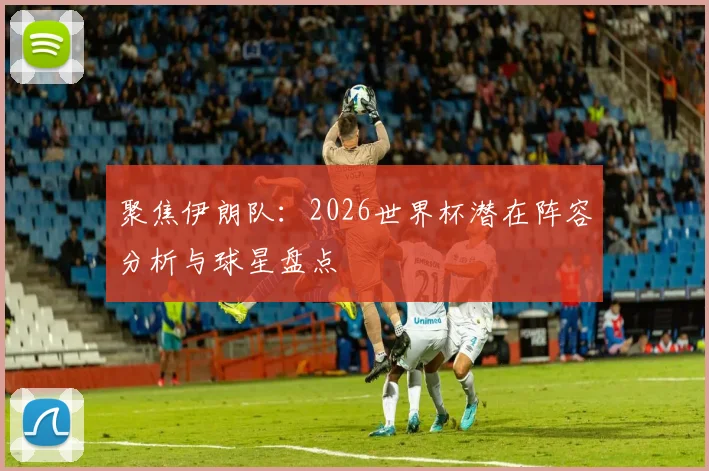 聚焦伊朗队：2026世界杯潜在阵容分析与球星盘点